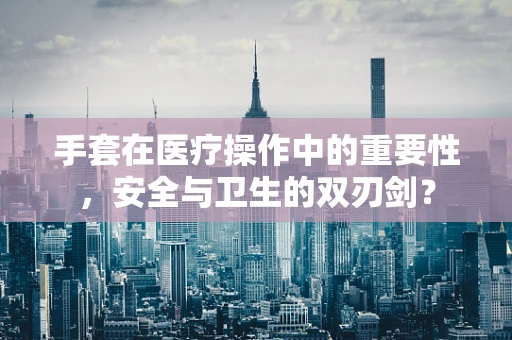 手套在医疗操作中的重要性，安全与卫生的双刃剑？