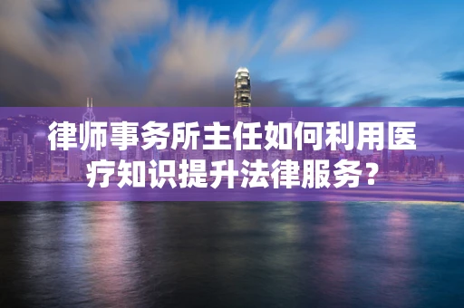 律师事务所主任如何利用医疗知识提升法律服务？