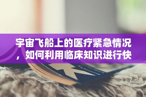 宇宙飞船上的医疗紧急情况，如何利用临床知识进行快速应对？