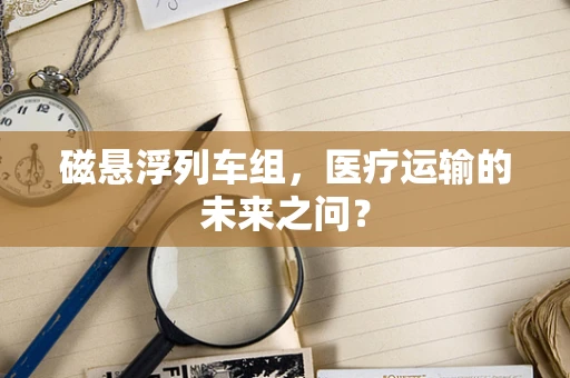 磁悬浮列车组，医疗运输的未来之问？