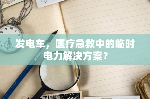 发电车，医疗急救中的临时电力解决方案？