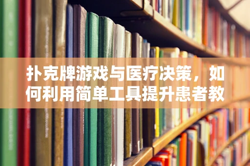 扑克牌游戏与医疗决策，如何利用简单工具提升患者教育？