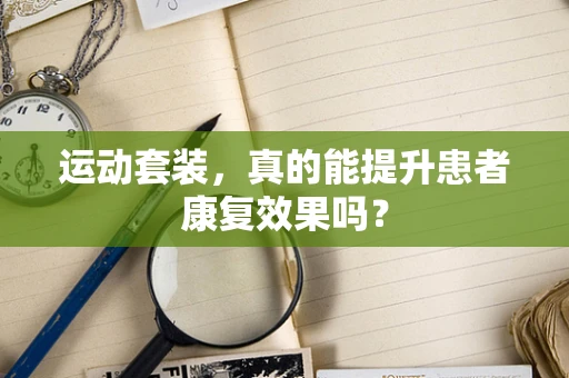 运动套装，真的能提升患者康复效果吗？