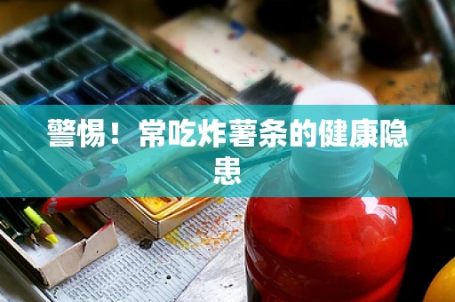警惕！常吃炸薯条的健康隐患