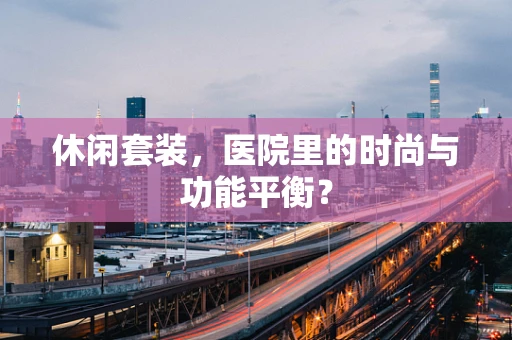 休闲套装，医院里的时尚与功能平衡？