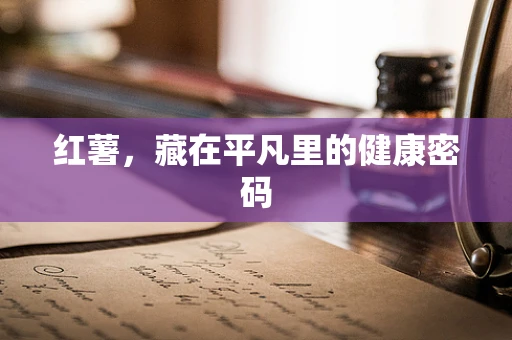 红薯，藏在平凡里的健康密码