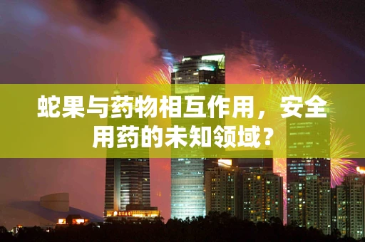 蛇果与药物相互作用，安全用药的未知领域？