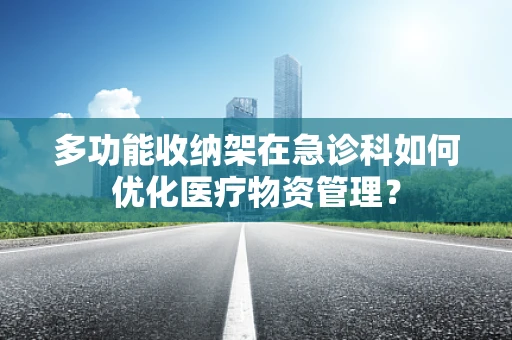 多功能收纳架在急诊科如何优化医疗物资管理？