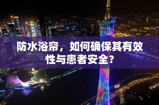 防水浴帘，如何确保其有效性与患者安全？