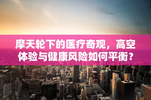 摩天轮下的医疗奇观，高空体验与健康风险如何平衡？