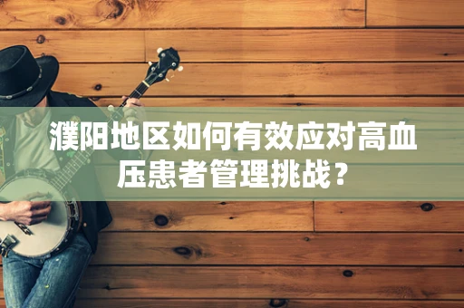 濮阳地区如何有效应对高血压患者管理挑战？