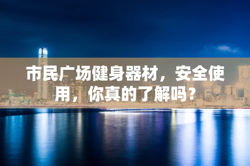 市民广场健身器材，安全使用，你真的了解吗？