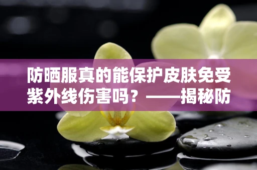 防晒服真的能保护皮肤免受紫外线伤害吗？——揭秘防晒服的科学与误区