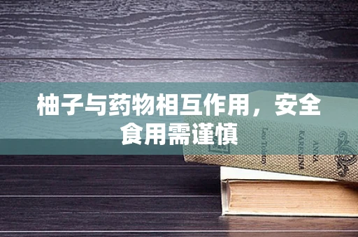 柚子与药物相互作用，安全食用需谨慎