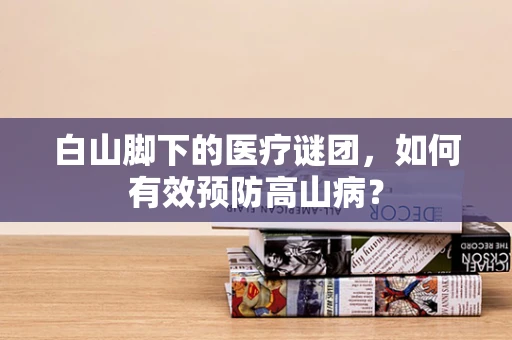白山脚下的医疗谜团，如何有效预防高山病？