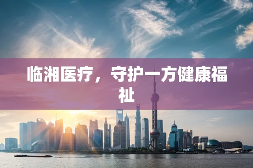 临湘医疗，守护一方健康福祉