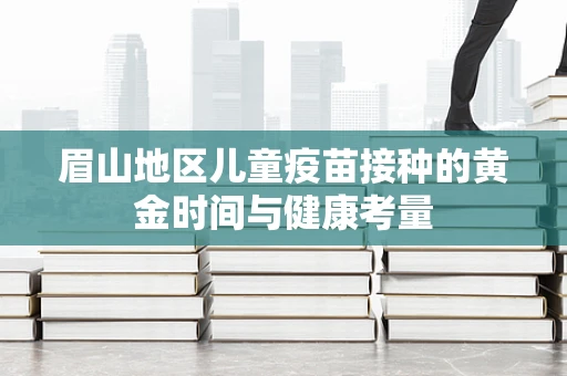 眉山地区儿童疫苗接种的黄金时间与健康考量