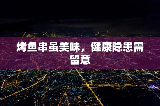 烤鱼串虽美味，健康隐患需留意