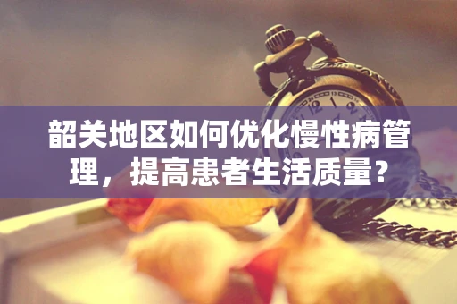 韶关地区如何优化慢性病管理，提高患者生活质量？