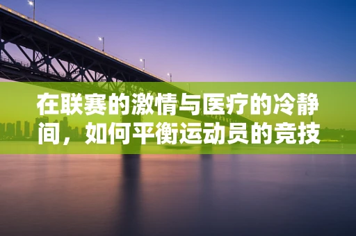在联赛的激情与医疗的冷静间，如何平衡运动员的竞技与健康？