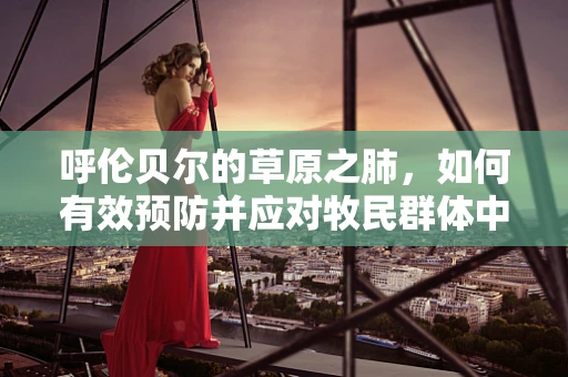 呼伦贝尔的草原之肺，如何有效预防并应对牧民群体中的呼吸道疾病？