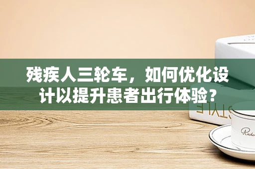 残疾人三轮车，如何优化设计以提升患者出行体验？