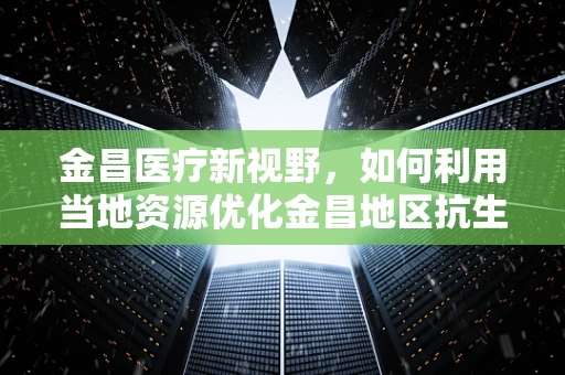 金昌医疗新视野，如何利用当地资源优化金昌地区抗生素耐药性管理？