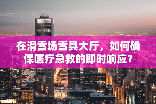 在滑雪场雪具大厅，如何确保医疗急救的即时响应？