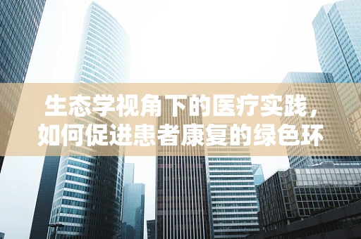 生态学视角下的医疗实践，如何促进患者康复的绿色环境？