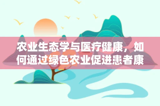 农业生态学与医疗健康，如何通过绿色农业促进患者康复？