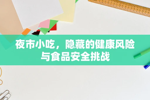 夜市小吃，隐藏的健康风险与食品安全挑战