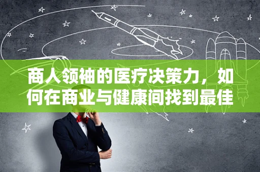 商人领袖的医疗决策力，如何在商业与健康间找到最佳平衡？