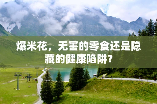 爆米花，无害的零食还是隐藏的健康陷阱？