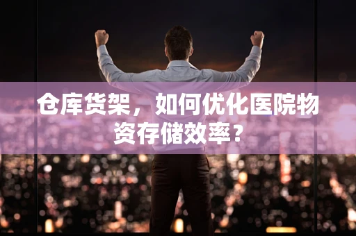 仓库货架，如何优化医院物资存储效率？