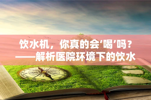 饮水机，你真的会‘喝’吗？——解析医院环境下的饮水安全与卫生
