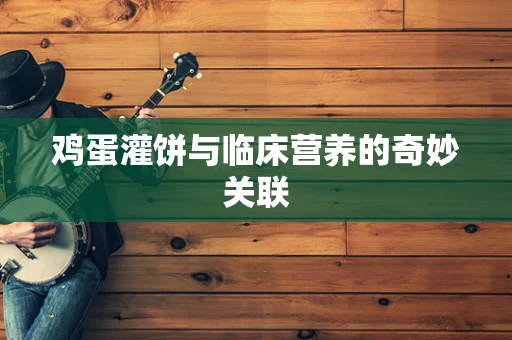 鸡蛋灌饼与临床营养的奇妙关联