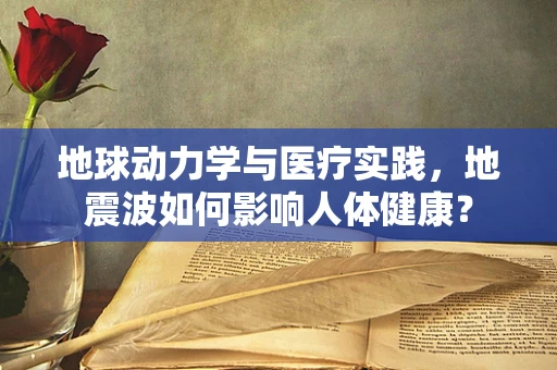 地球动力学与医疗实践，地震波如何影响人体健康？