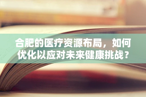 合肥的医疗资源布局，如何优化以应对未来健康挑战？