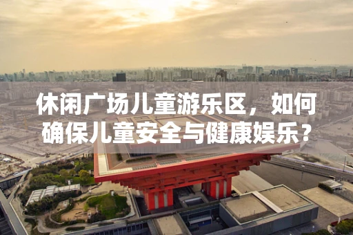 休闲广场儿童游乐区，如何确保儿童安全与健康娱乐？