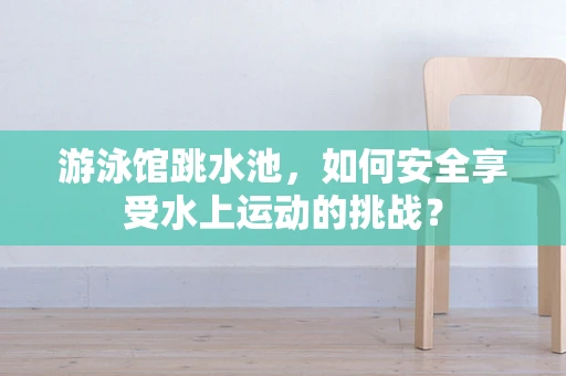 游泳馆跳水池，如何安全享受水上运动的挑战？