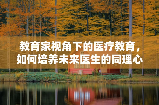教育家视角下的医疗教育，如何培养未来医生的同理心与人文关怀？