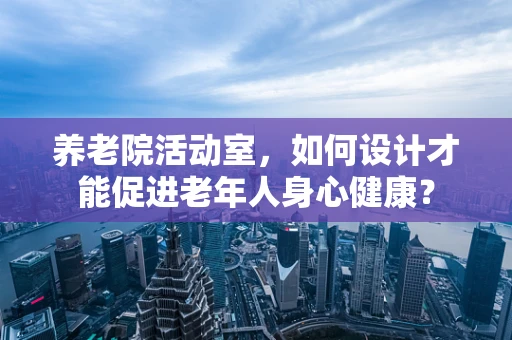 养老院活动室，如何设计才能促进老年人身心健康？