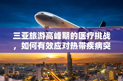 三亚旅游高峰期的医疗挑战，如何有效应对热带疾病突发？