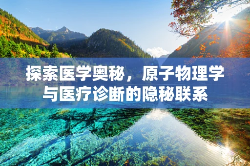 探索医学奥秘，原子物理学与医疗诊断的隐秘联系