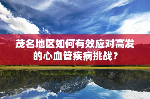 茂名地区如何有效应对高发的心血管疾病挑战？