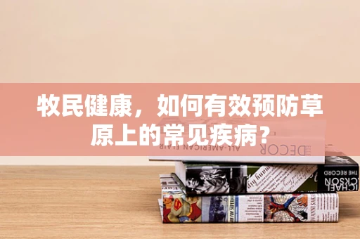 牧民健康，如何有效预防草原上的常见疾病？
