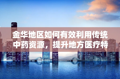 金华地区如何有效利用传统中药资源，提升地方医疗特色？