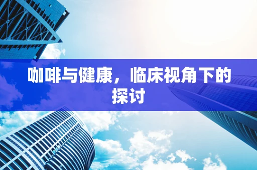 咖啡与健康，临床视角下的探讨