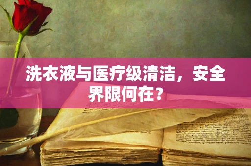 洗衣液与医疗级清洁，安全界限何在？