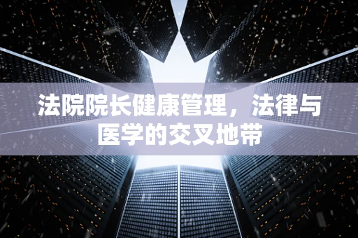 法院院长健康管理，法律与医学的交叉地带